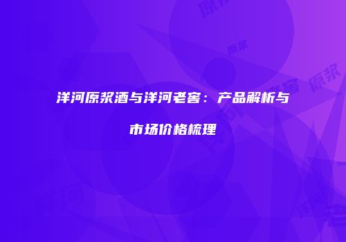 洋河原浆酒与洋河老窖：产品解析与市场价格梳理