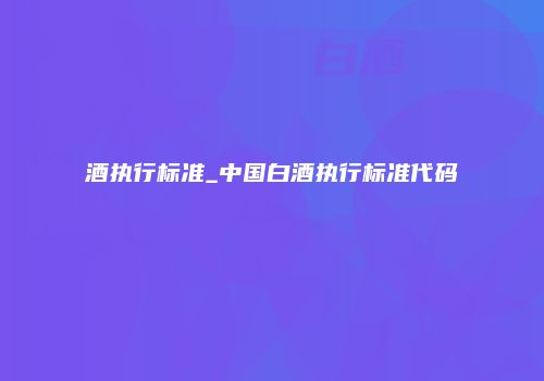 酒执行标准_中国白酒执行标准代码