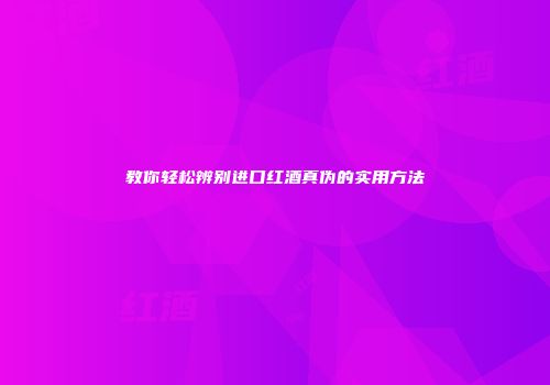 教你轻松辨别进口红酒真伪的实用方法