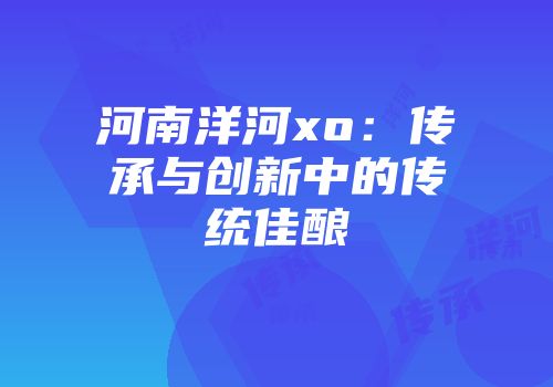 河南洋河xo：传承与创新中的传统佳酿