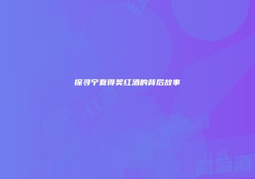 探寻宁夏得奖红酒的背后故事