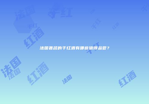 法国著名的干红酒有哪些值得品尝？