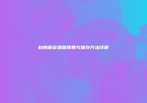 自酿葡萄酒保质期与保存方法详解
