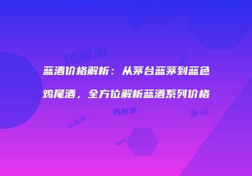 蓝酒价格解析：从茅台蓝茅到蓝色鸡尾酒，全方位解析蓝酒系列价格