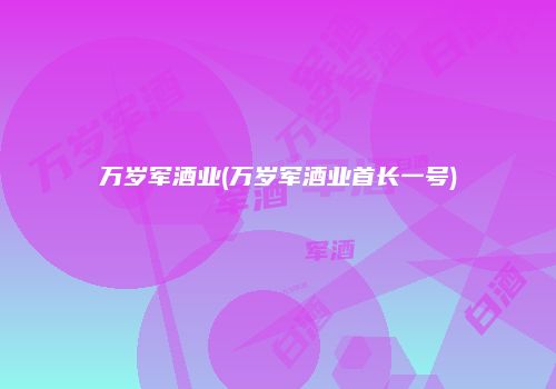 万岁军酒业(万岁军酒业首长一号)