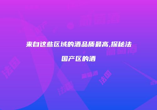 来自这些区域的酒品质最高,探秘法国产区的酒