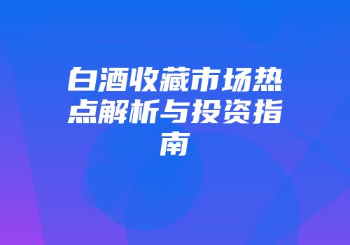 白酒收藏市场热点解析与投资指南