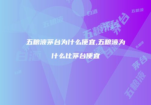 五粮液茅台为什么便宜,五粮液为什么比茅台便宜