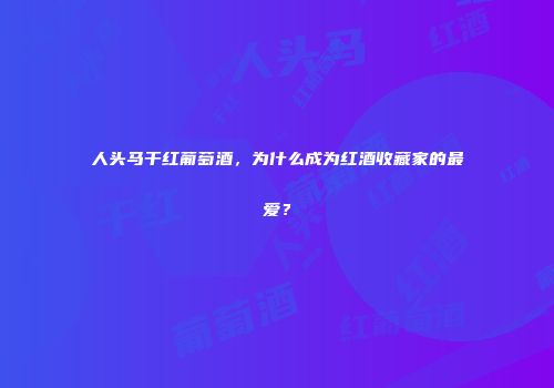 人头马干红葡萄酒，为什么成为红酒收藏家的最爱？