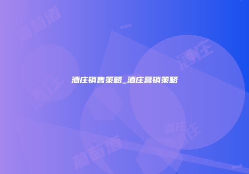 酒庄销售策略_酒庄营销策略