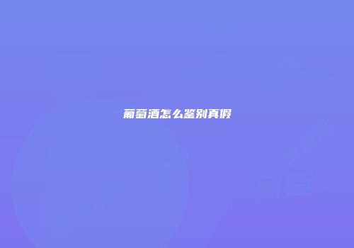 葡萄酒怎么鉴别真假