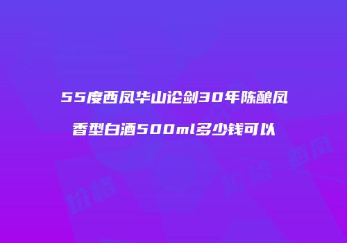 55度西凤华山论剑30年陈酿凤香型白酒500ml多少钱可以