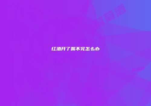 红酒开了喝不完怎么办