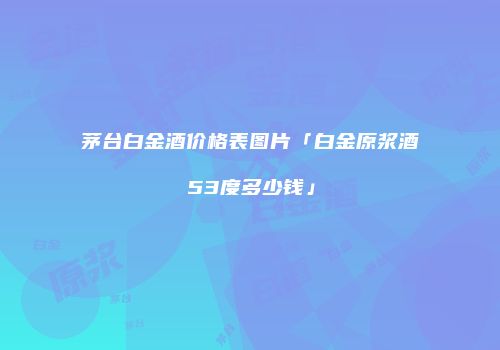 茅台白金酒价格表图片「白金原浆酒53度多少钱」