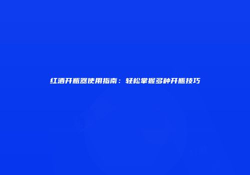 红酒开瓶器使用指南：轻松掌握多种开瓶技巧