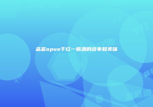 品鉴opus干红一瓶酒的故事和美味