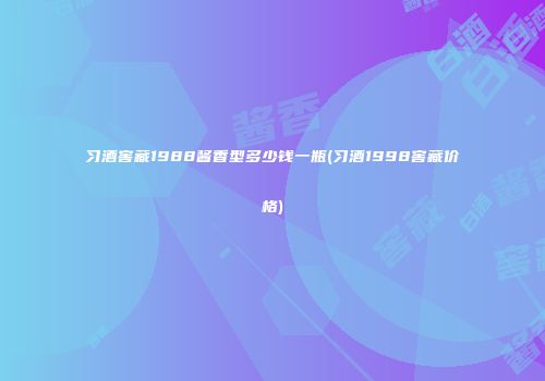 习酒窖藏1988酱香型多少钱一瓶(习酒1998窖藏价格)