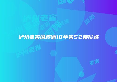 泸州老窖国粹酒10年窖52度价格