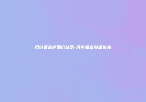 凤城老窖御酒价格表-凤城老窖御酒价格