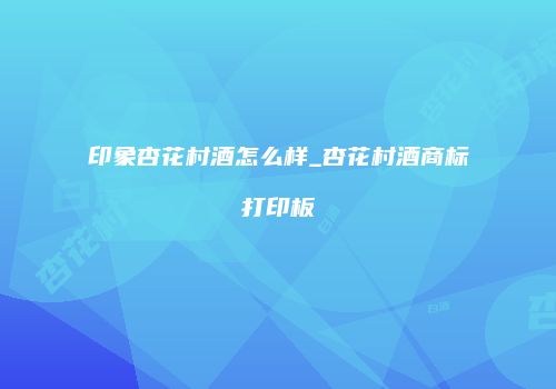印象杏花村酒怎么样_杏花村酒商标打印板