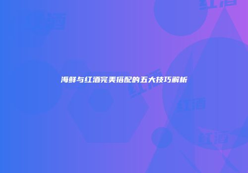 海鲜与红酒完美搭配的五大技巧解析