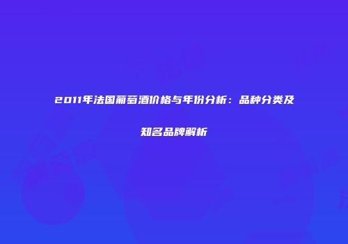2011年法国葡萄酒价格与年份分析：品种分类及知名品牌解析