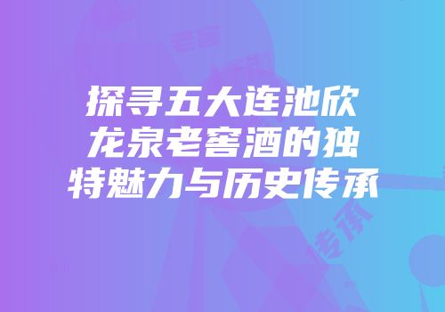 探寻五大连池欣龙泉老窖酒的独特魅力与历史传承