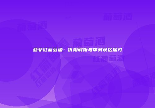 亚菲红葡萄酒：价格解析与单身误区探讨