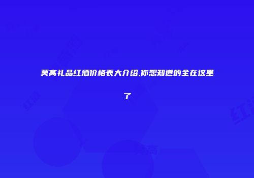 莫高礼品红酒价格表大介绍,你想知道的全在这里了