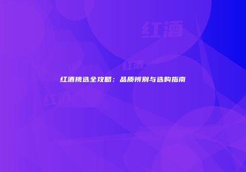 红酒挑选全攻略：品质辨别与选购指南