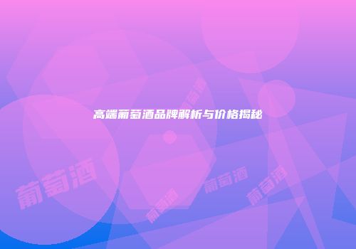 高端葡萄酒品牌解析与价格揭秘