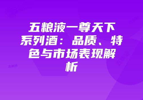 五粮液一尊天下系列酒：品质、特色与市场表现解析