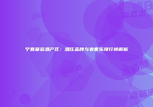 宁夏葡萄酒产区：酒庄品牌与农家乐排行榜解析