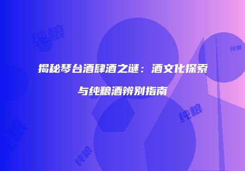 揭秘琴台酒肆酒之谜：酒文化探索与纯粮酒辨别指南