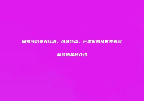 探索马尔贝克红酒：风味特点、产地价格及世界著名葡萄酒品种介绍