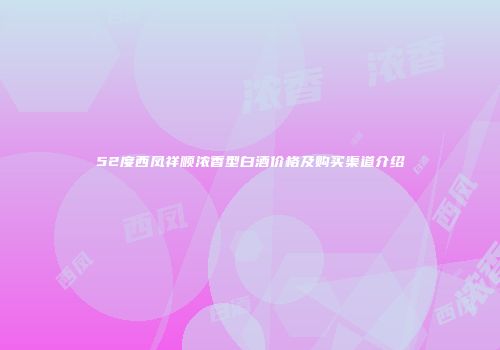 52度西凤祥顺浓香型白酒价格及购买渠道介绍