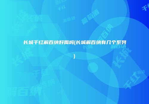 长城干红解百纳好喝吗(长城解百纳有几个系列)