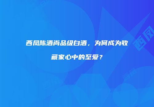 西凤陈酒尚品级白酒，为何成为收藏家心中的至爱？
