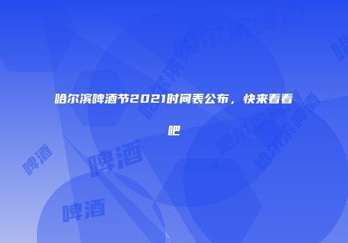 哈尔滨啤酒节2021时间表公布，快来看看吧