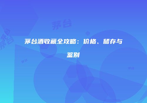 茅台酒收藏全攻略：价格、储存与鉴别