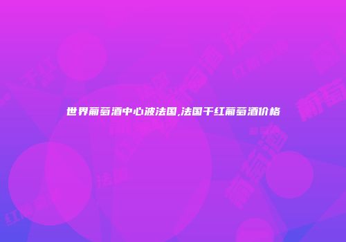 世界葡萄酒中心波法国,法国干红葡萄酒价格