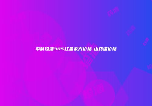 李时珍酒30%红盒家方价格-山药酒价格