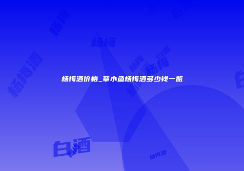 杨梅酒价格_章小鱼杨梅酒多少钱一瓶
