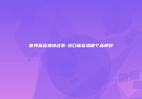 世界葡萄酒排名表-进口葡萄酒哪个品牌好