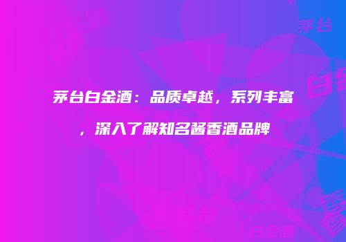 茅台白金酒：品质卓越，系列丰富，深入了解知名酱香酒品牌