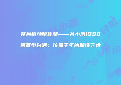 茅台镇纯粮佳酿——谷小酒1998酱香型白酒：传承千年的酿造艺术