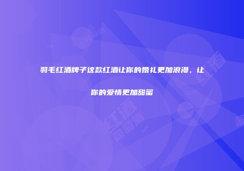 羽毛红酒牌子这款红酒让你的婚礼更加浪漫，让你的爱情更加甜蜜