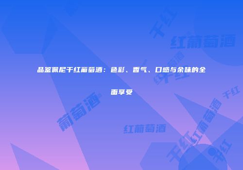 品鉴佩尼干红葡萄酒：色彩、香气、口感与余味的全面享受