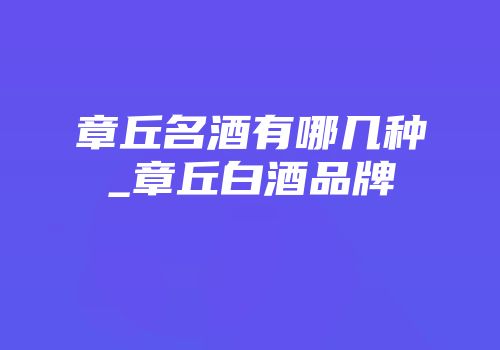章丘名酒有哪几种_章丘白酒品牌