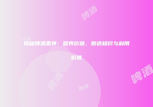 揭秘啤酒麦芽：营养价值、酿造知识与利用价值